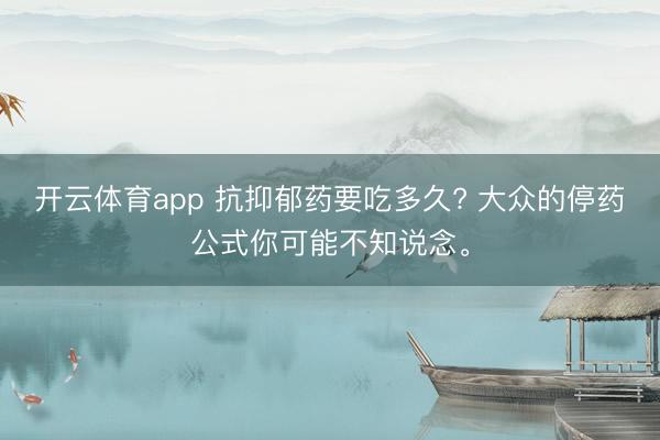 开云体育app 抗抑郁药要吃多久? 大众的停药公式你可能不知说念。