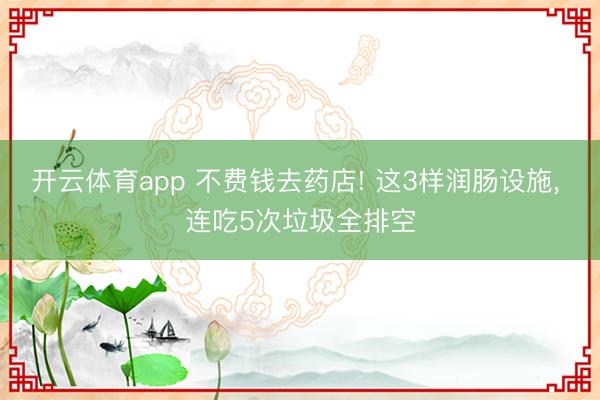 开云体育app 不费钱去药店! 这3样润肠设施, 连吃5次垃圾全排空