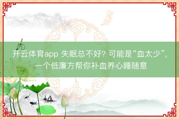 开云体育app 失眠总不好? 可能是“血太少”, 一个低廉方帮你补血养心睡随意