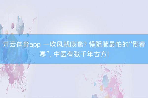 开云体育app 一吹风就咳喘? 慢阻肺最怕的“倒春寒”, 中医有张千年古方!