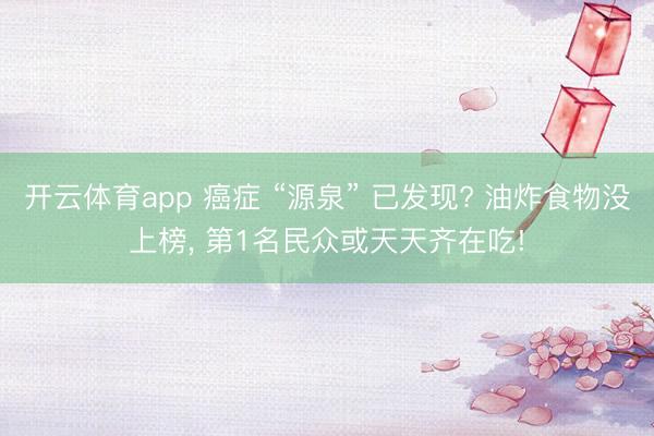 开云体育app 癌症 “源泉” 已发现? 油炸食物没上榜, 第1名民众或天天齐在吃!