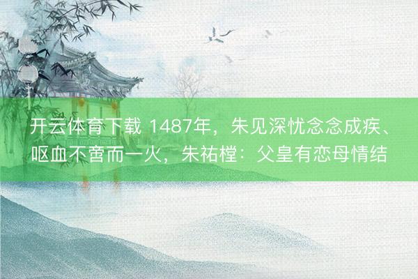 开云体育下载 1487年，朱见深忧念念成疾、呕血不啻而一火，朱祐樘：父皇有恋母情结