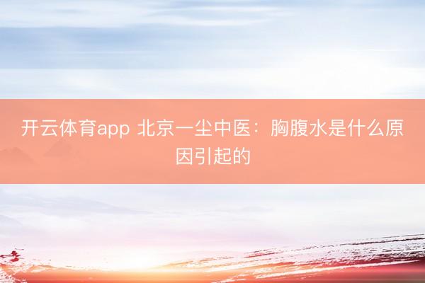 开云体育app 北京一尘中医:胸腹水是什么原因引起的