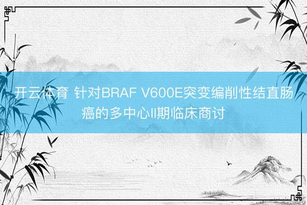 开云体育 针对BRAF V600E突变编削性结直肠癌的多中心II期临床商讨