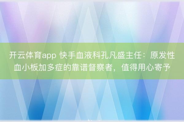 开云体育app 快手血液科孔凡盛主任:原发性血小板加多症的靠谱督察者,值得用心寄予