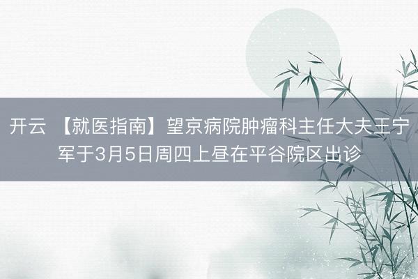 开云 【就医指南】望京病院肿瘤科主任大夫王宁军于3月5日周四上昼在平谷院区出诊