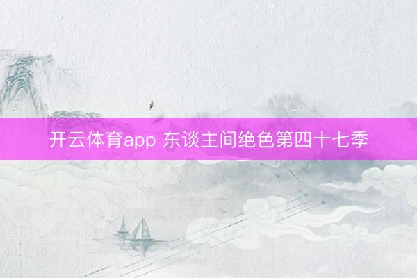开云体育app 东谈主间绝色第四十七季