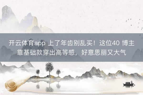 开云体育app 上了年齿别乱买！这位40 博主靠基础款穿出高等感，好意思丽又大气