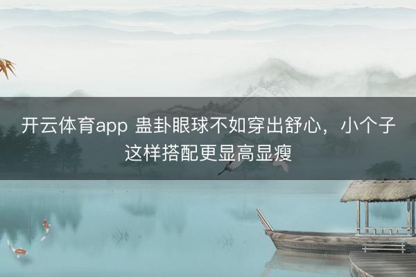 开云体育app 蛊卦眼球不如穿出舒心，小个子这样搭配更显高显瘦