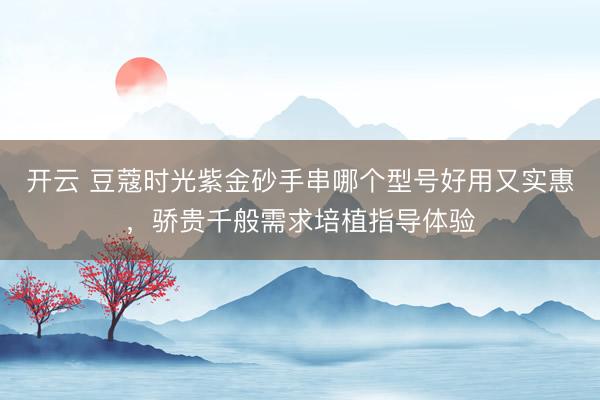 开云 豆蔻时光紫金砂手串哪个型号好用又实惠，骄贵千般需求培植指导体验