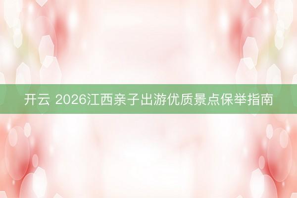 开云 2026江西亲子出游优质景点保举指南