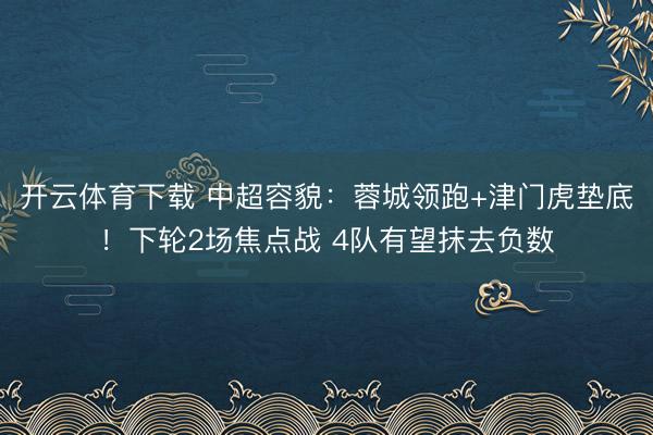 开云体育下载 中超容貌：蓉城领跑+津门虎垫底！下轮2场焦点战 4队有望抹去负数