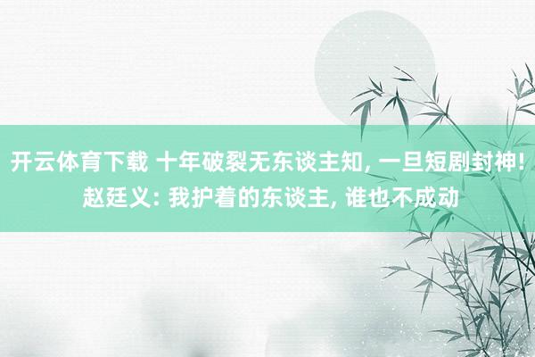开云体育下载 十年破裂无东谈主知， 一旦短剧封神! 赵廷义: 我护着的东谈主， 谁也不成动