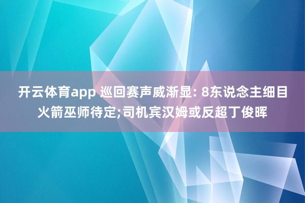开云体育app 巡回赛声威渐显: 8东说念主细目火箭巫师待定;司机宾汉姆或反超丁俊晖