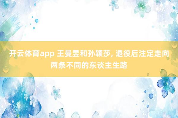开云体育app 王曼昱和孙颖莎， 退役后注定走向两条不同的东谈主生路