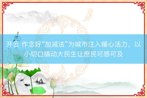 开云 作念好“加减法”为城市注入暖心活力，以小切口撬动大民生让庶民可感可及