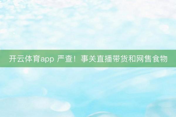 开云体育app 严查！事关直播带货和网售食物