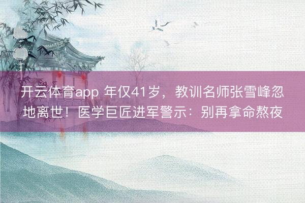 开云体育app 年仅41岁，教训名师张雪峰忽地离世！医学巨匠进军警示：别再拿命熬夜