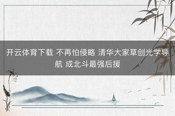 开云体育下载 不再怕侵略 清华大家草创光学导航 成北斗最强后援