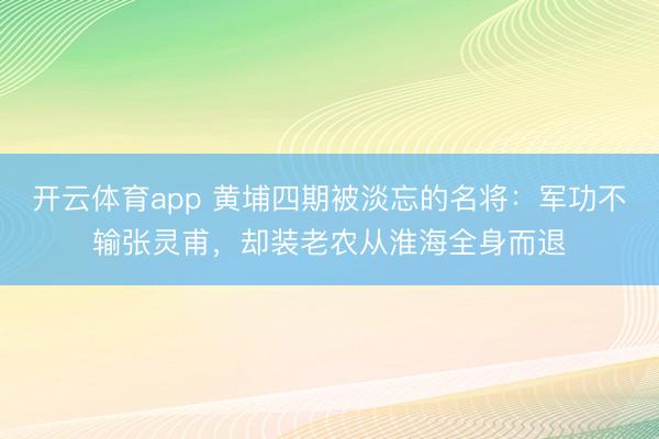 开云体育app 黄埔四期被淡忘的名将：军功不输张灵甫，却装老农从淮海全身而退