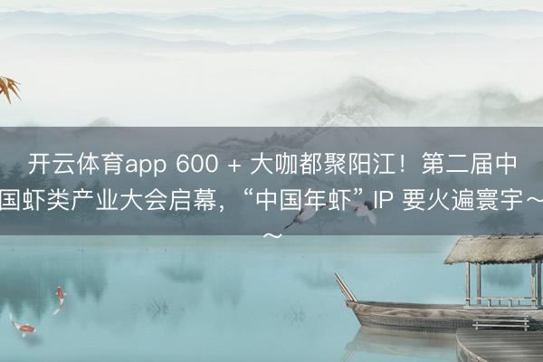 开云体育app 600 + 大咖都聚阳江！第二届中国虾类产业大会启幕，“中国年虾” IP 要火遍寰宇～