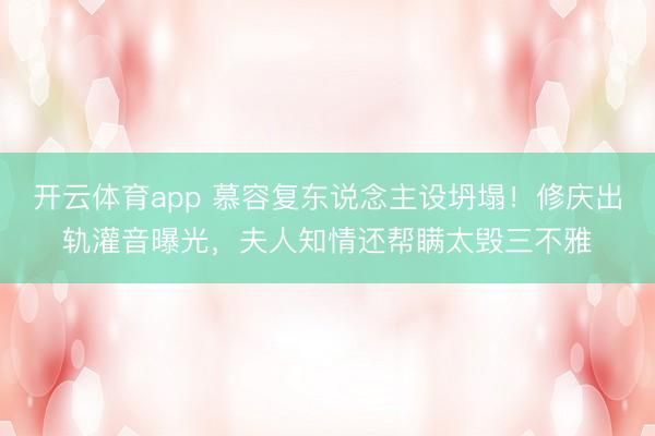 开云体育app 慕容复东说念主设坍塌！修庆出轨灌音曝光，夫人知情还帮瞒太毁三不雅