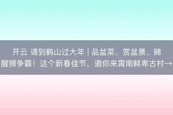 开云 请到鹤山过大年 | 品盆菜、赏盆景、睇醒狮争霸！这个新春佳节，邀你来霄南鲜卑古村→