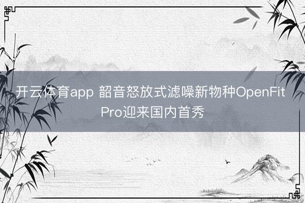 开云体育app 韶音怒放式滤噪新物种OpenFit Pro迎来国内首秀