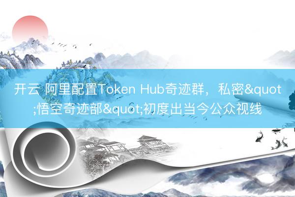 开云 阿里配置Token Hub奇迹群,私密"悟空奇迹部"初度出当今公众视线