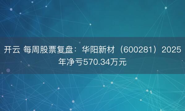 开云 每周股票复盘:华阳新材(600281)2025年净亏570.34万元