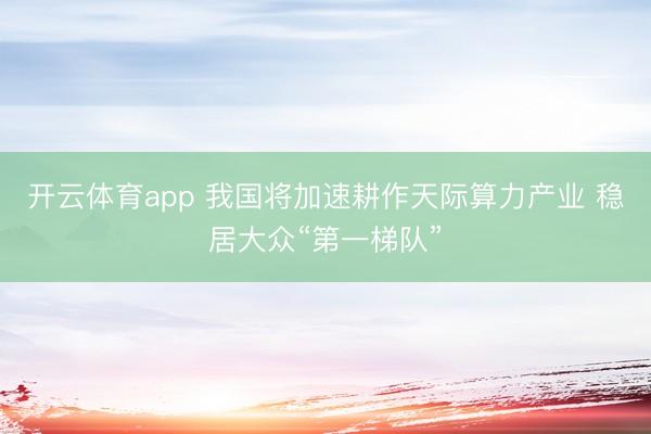 开云体育app 我国将加速耕作天际算力产业 稳居大众“第一梯队”