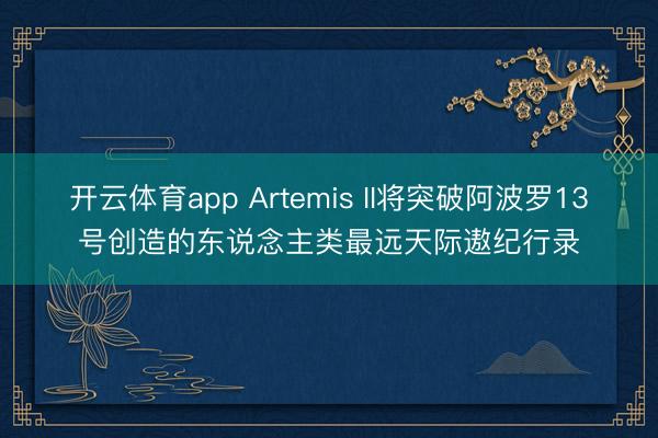 开云体育app Artemis II将突破阿波罗13号创造的东说念主类最远天际遨纪行录