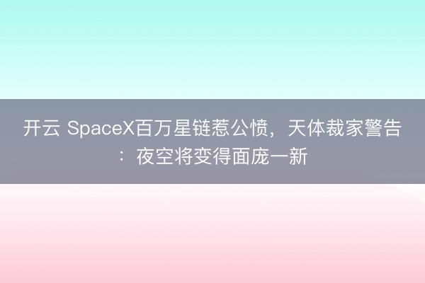 开云 SpaceX百万星链惹公愤，天体裁家警告：夜空将变得面庞一新