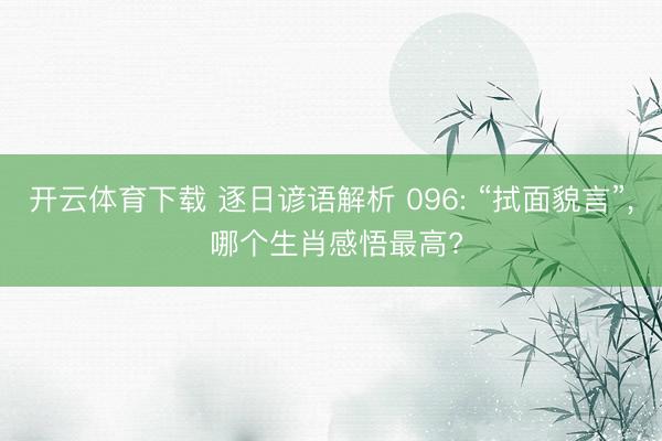 开云体育下载 逐日谚语解析 096: “拭面貌言”, 哪个生肖感悟最高?