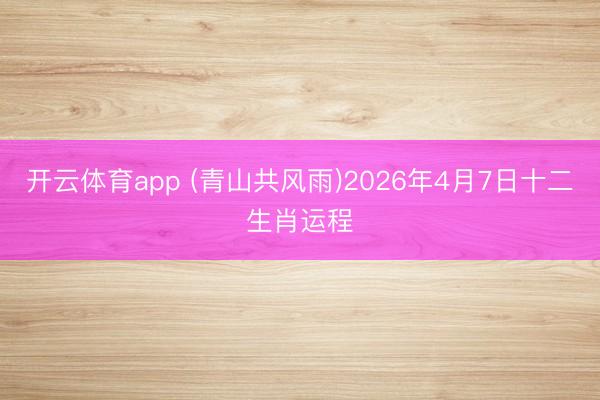 开云体育app (青山共风雨)2026年4月7日十二生肖运程