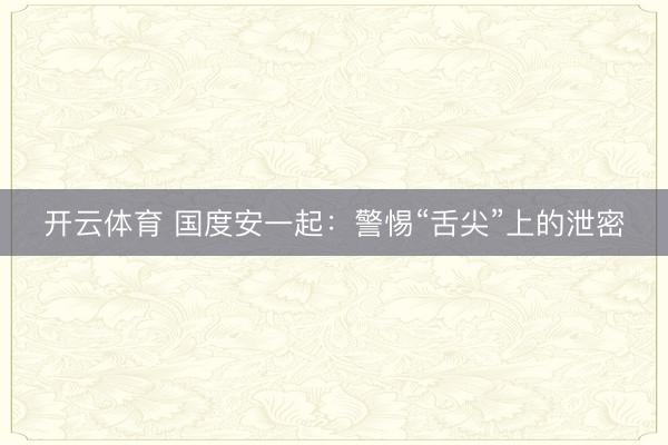 开云体育 国度安一起：警惕“舌尖”上的泄密