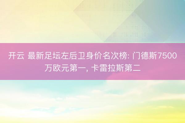 开云 最新足坛左后卫身价名次榜: 门德斯7500万欧元第一, 卡雷拉斯第二