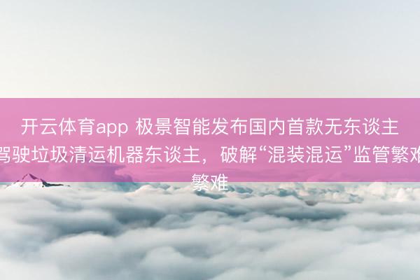 开云体育app 极景智能发布国内首款无东谈主驾驶垃圾清运机器东谈主，破解“混装混运”监管繁难