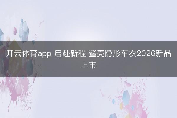 开云体育app 启赴新程 鲨壳隐形车衣2026新品上市