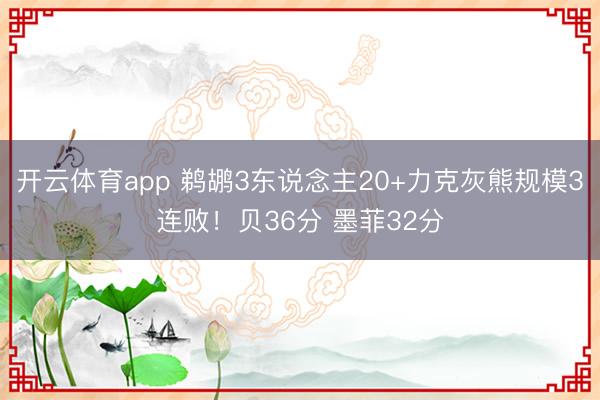开云体育app 鹈鹕3东说念主20+力克灰熊规模3连败！贝36分 墨菲32分