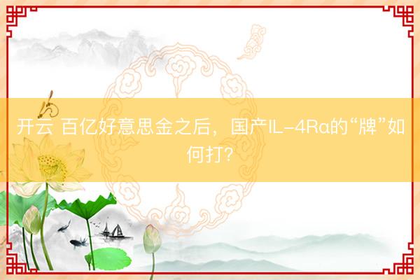 开云 百亿好意思金之后，国产IL-4Rα的“牌”如何打？