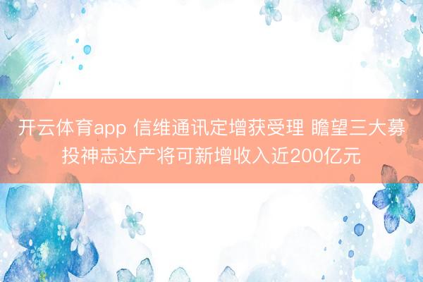 开云体育app 信维通讯定增获受理 瞻望三大募投神志达产将可新增收入近200亿元