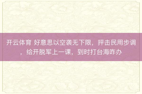 开云体育 好意思以空袭无下限，抨击民用步调，给开脱军上一课，到时打台海咋办