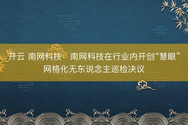 开云 南网科技：南网科技在行业内开创“慧眼”网格化无东说念主巡检决议