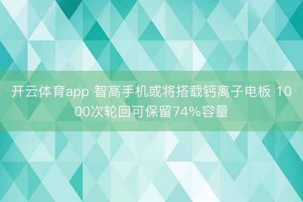 开云体育app 智高手机或将搭载钙离子电板 1000次轮回可保留74%容量