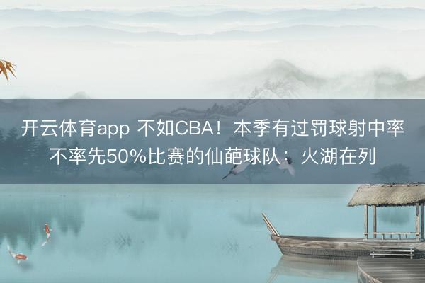 开云体育app 不如CBA！本季有过罚球射中率不率先50%比赛的仙葩球队：火湖在列