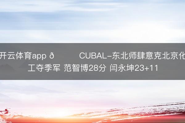 开云体育app 🏀CUBAL-东北师肆意克北京化工夺季军 范智博28分 闫永坤23+11
