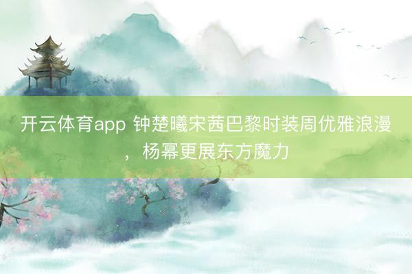 开云体育app 钟楚曦宋茜巴黎时装周优雅浪漫,杨幂更展东方魔力