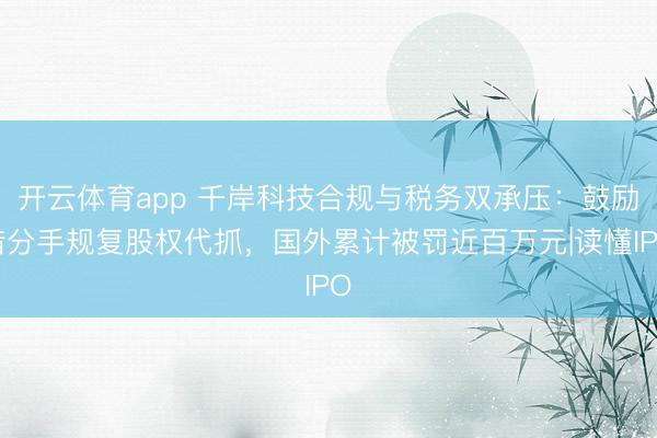 开云体育app 千岸科技合规与税务双承压：鼓励借分手规复股权代抓，国外累计被罚近百万元|读懂IPO