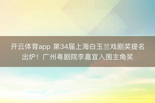 开云体育app 第34届上海白玉兰戏剧奖提名出炉!广州粤剧院李嘉宜入围主角奖